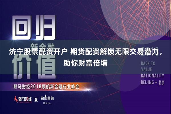 济宁股票配资开户 期货配资解锁无限交易潜力，助你财富倍增