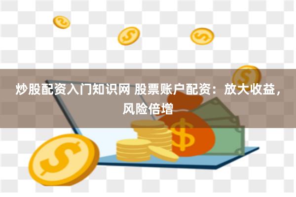 炒股配资入门知识网 股票账户配资：放大收益，风险倍增