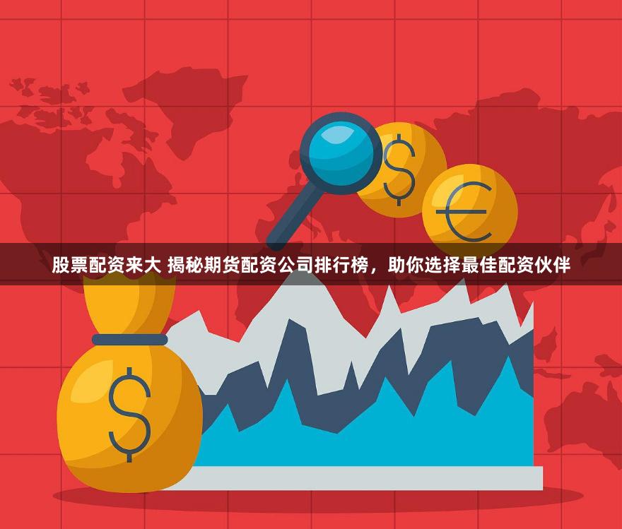 股票配资来大 揭秘期货配资公司排行榜，助你选择最佳配资伙伴