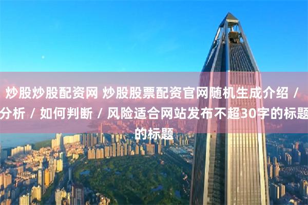 炒股炒股配资网 炒股股票配资官网随机生成介绍 / 分析 / 