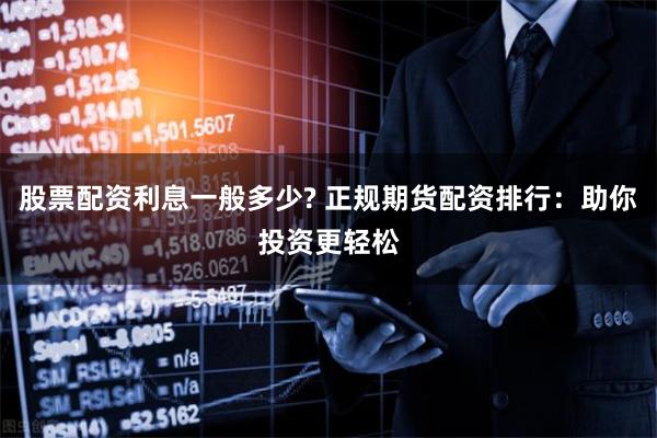 股票配资利息一般多少? 正规期货配资排行：助你投资更轻松