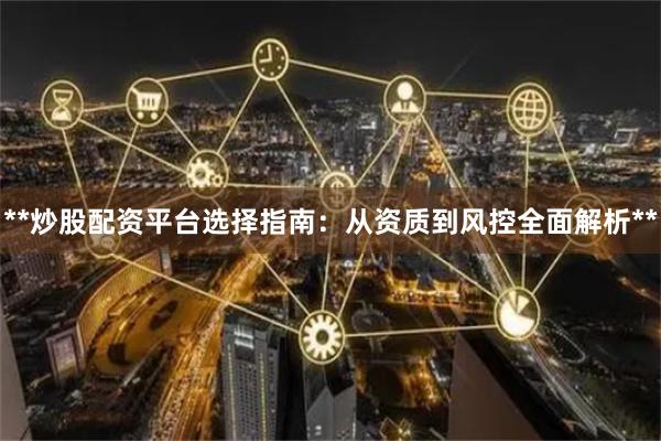 **炒股配资平台选择指南:从资质到风控全面解析**