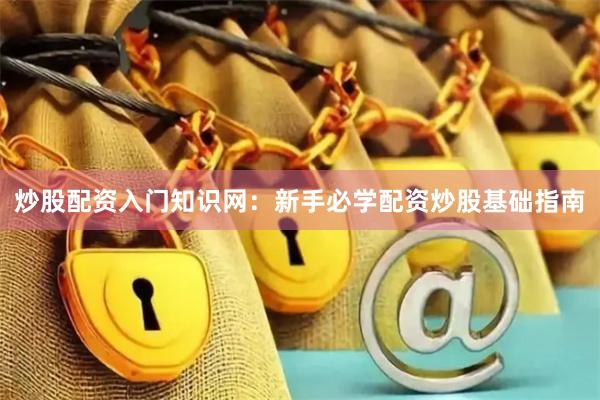 炒股配资入门知识网：新手必学配资炒股基础指南