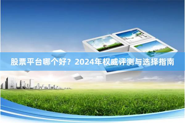 股票平台哪个好？2024年权威评测与选择指南