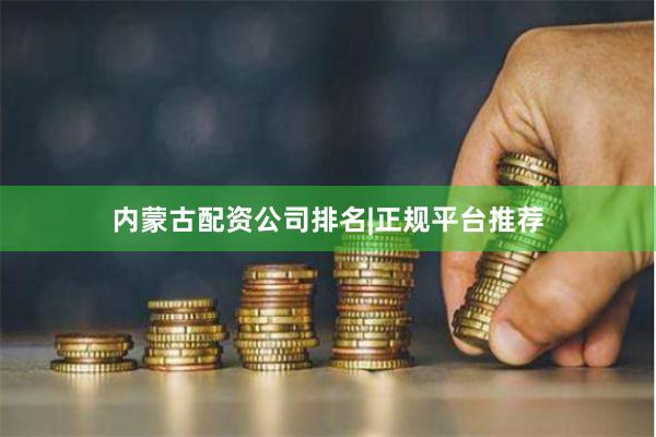 内蒙古配资公司排名|正规平台推荐