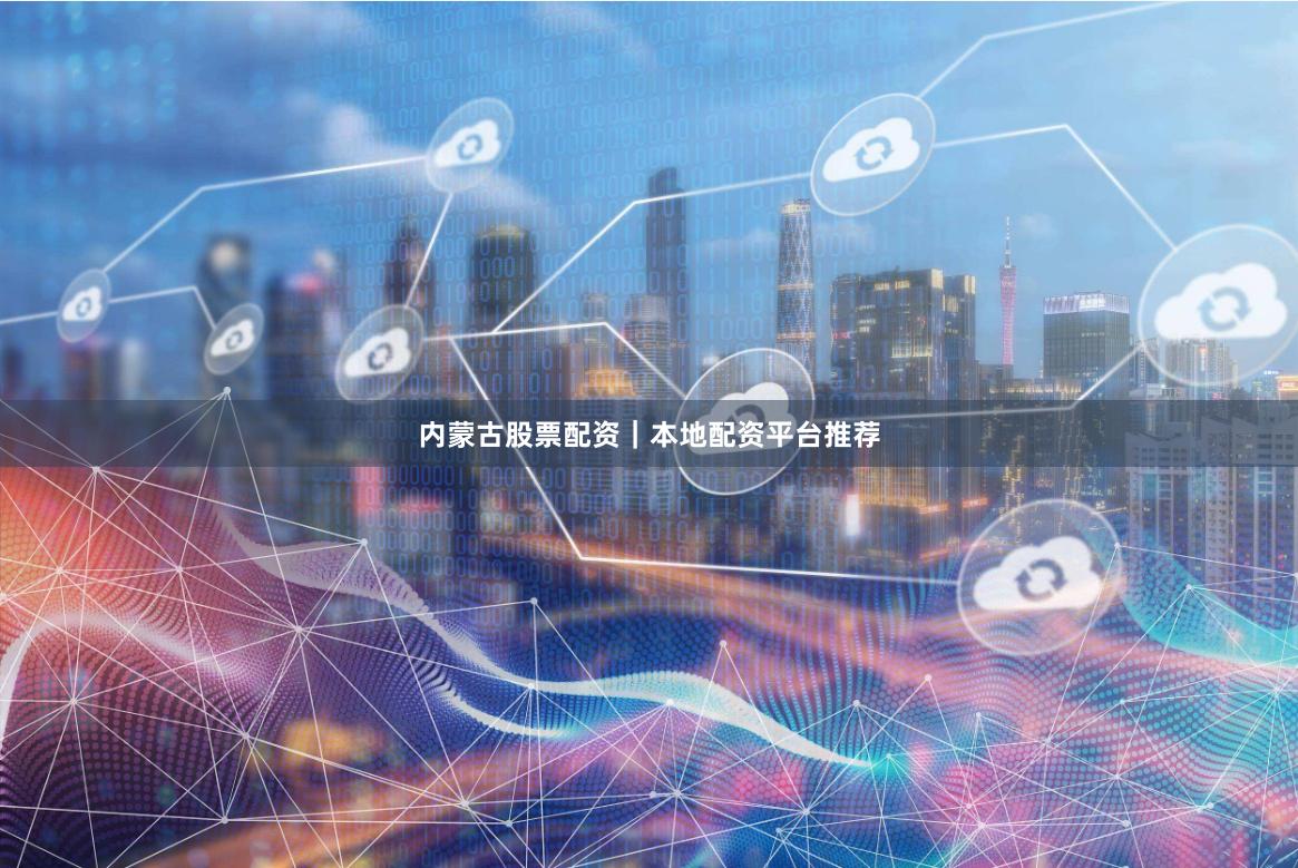 内蒙古股票配资｜本地配资平台推荐