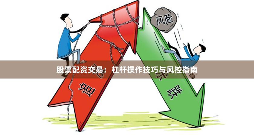 股票配资交易：杠杆操作技巧与风控指南