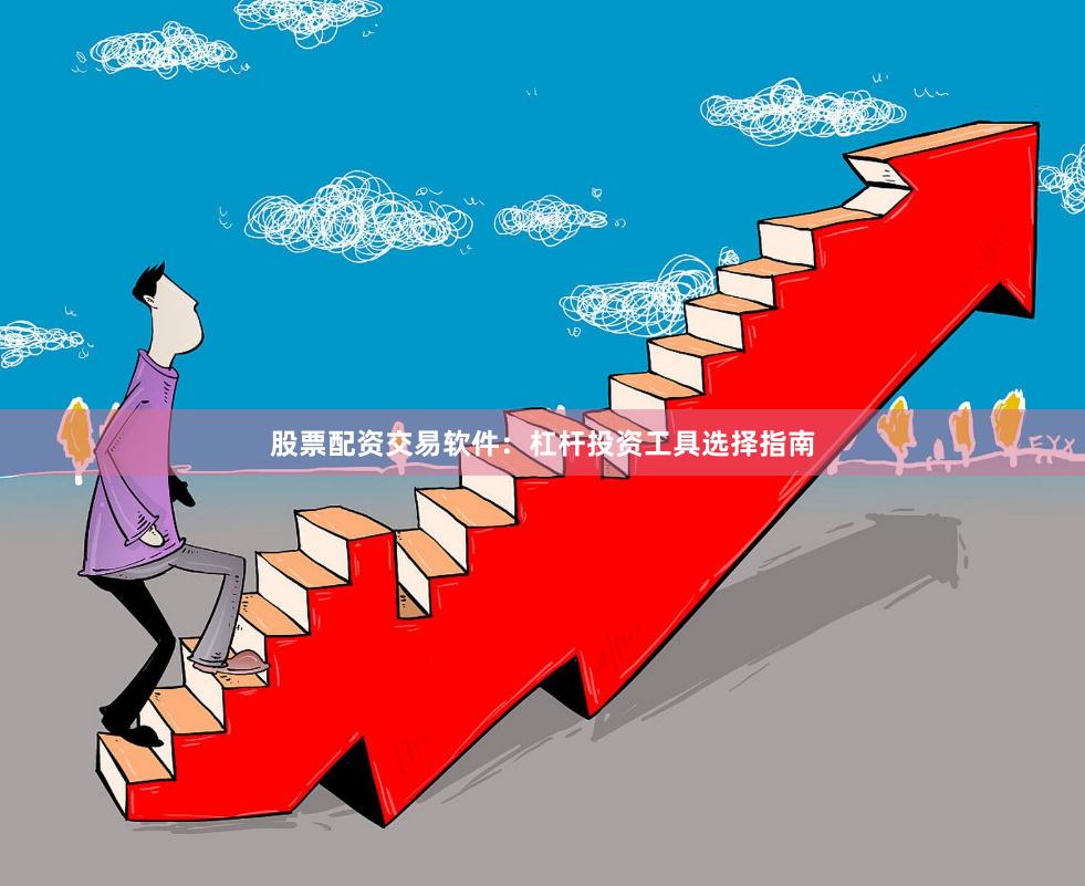 股票配资交易软件:杠杆投资工具选择指南 股票配资交易软件:杠杆投资工具选择指南