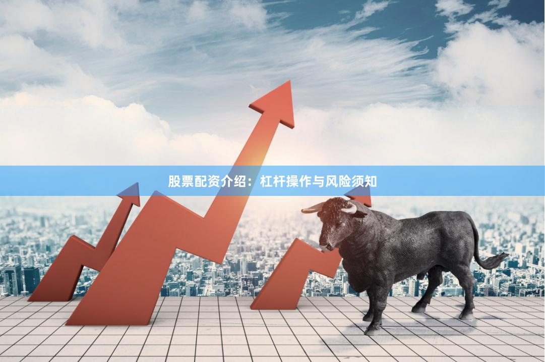 股票配资介绍：杠杆操作与风险须知