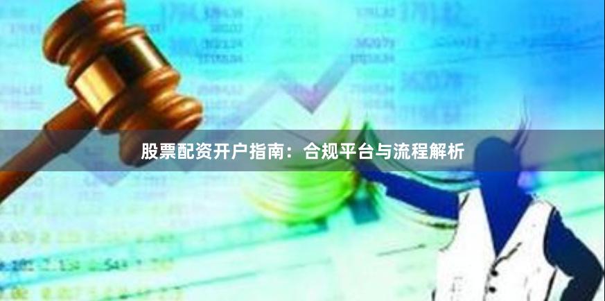股票配资开户指南：合规平台与流程解析
