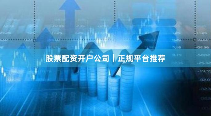 股票配资开户公司｜正规平台推荐