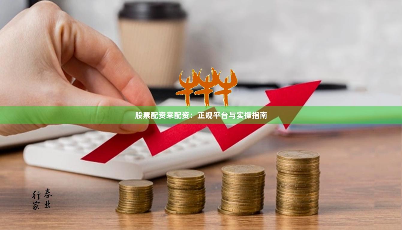 股票配资来配资：正规平台与实操指南