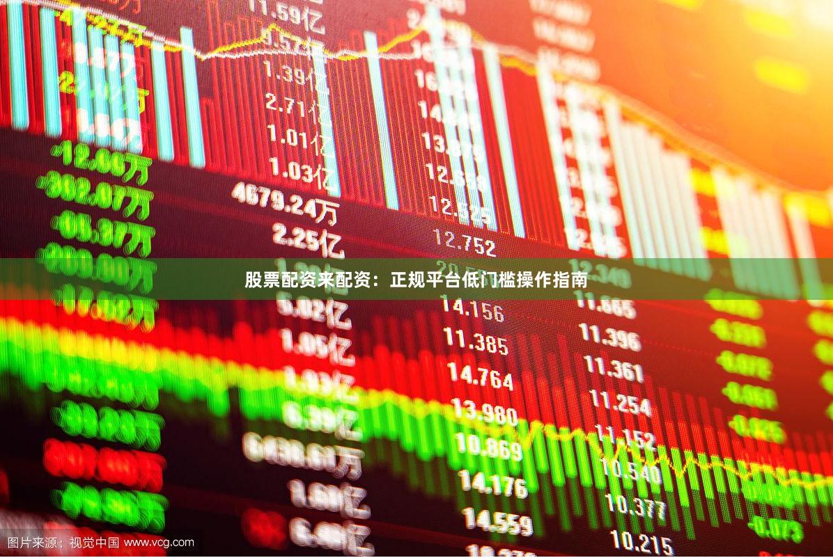 股票配资来配资：正规平台低门槛操作指南