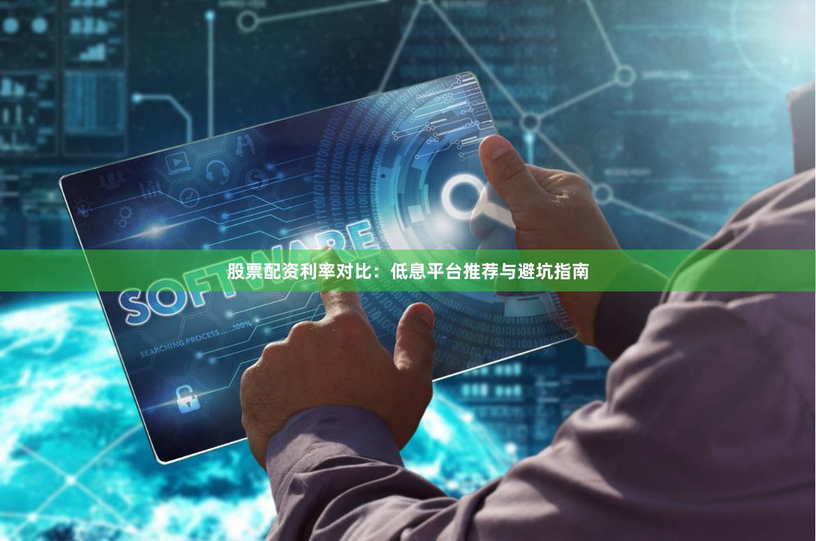 股票配资利率对比：低息平台推荐与避坑指南