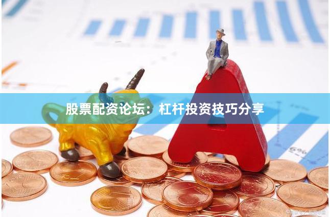 股票配资论坛：杠杆投资技巧分享