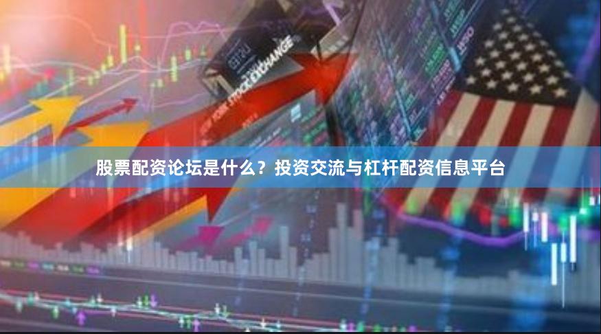 股票配资论坛是什么？投资交流与杠杆配资信息平台