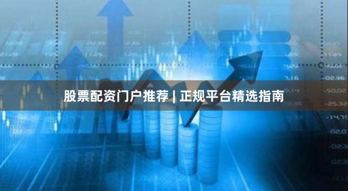 股票配资门户推荐 | 正规平台精选指南
