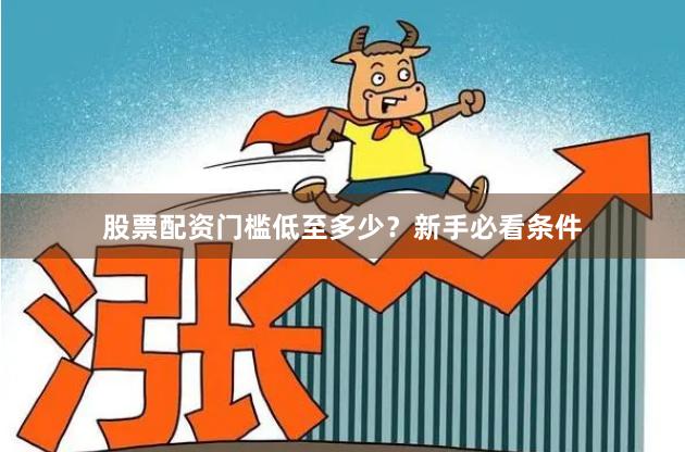 股票配资门槛低至多少？新手必看条件