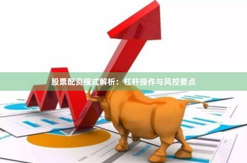 股票配资模式解析:杠杆操作与风控要点 股票配资模式解析:杠杆操作与风控要点