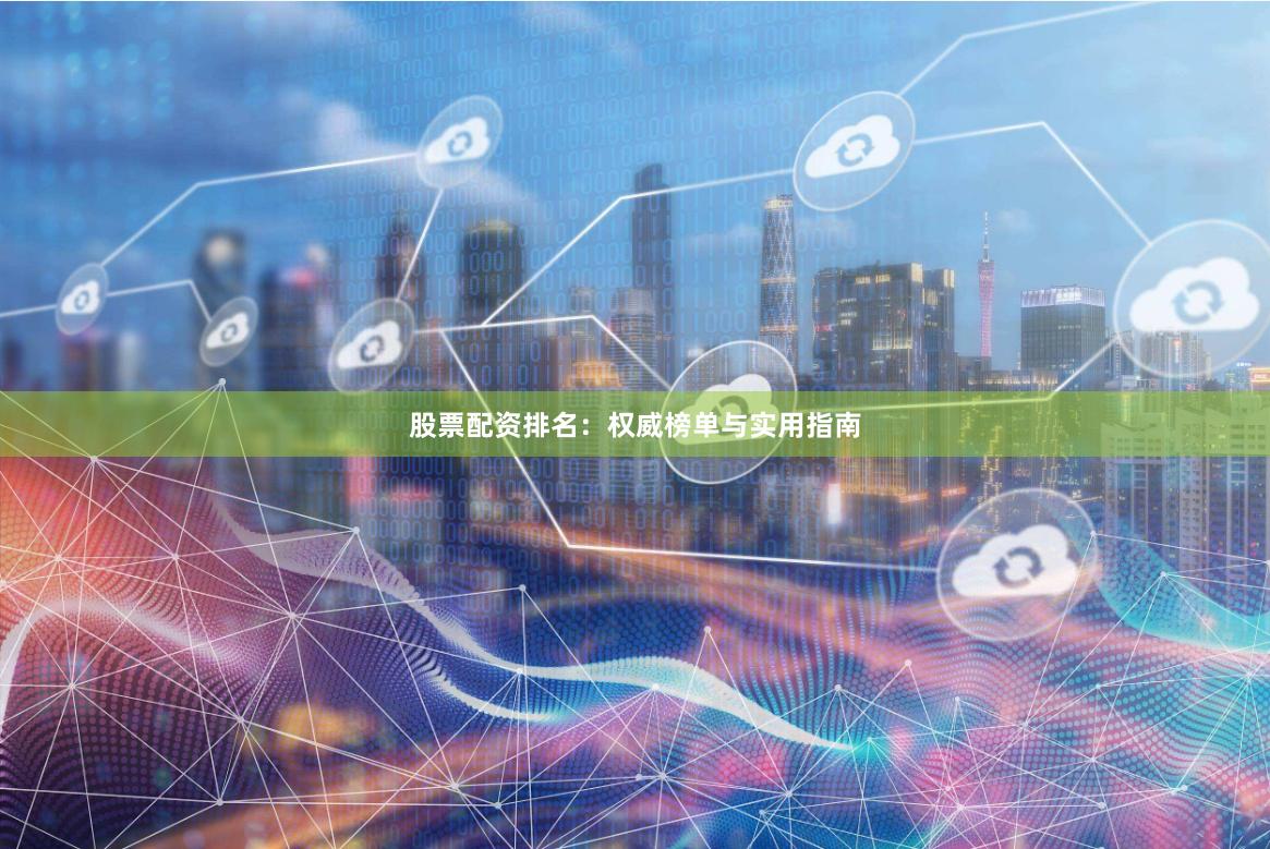股票配资排名：权威榜单与实用指南