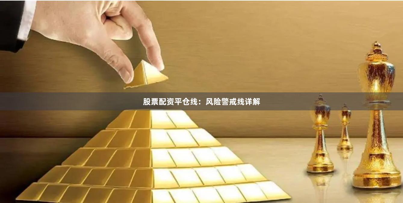 股票配资平仓线：风险警戒线详解