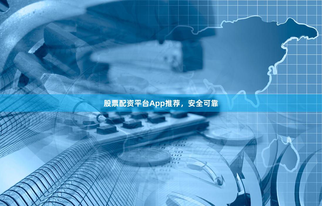 股票配资平台App推荐，安全可靠