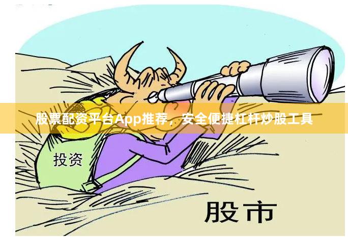 股票配资平台App推荐，安全便捷杠杆炒股工具
