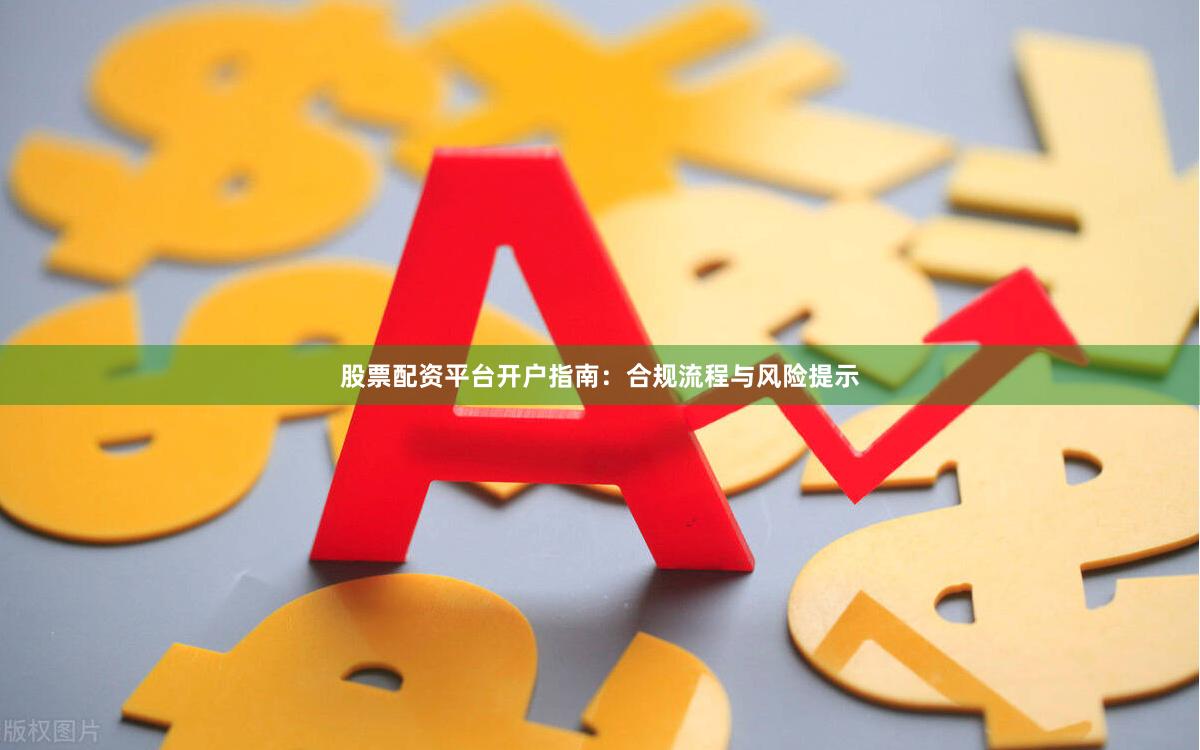 股票配资平台开户指南：合规流程与风险提示