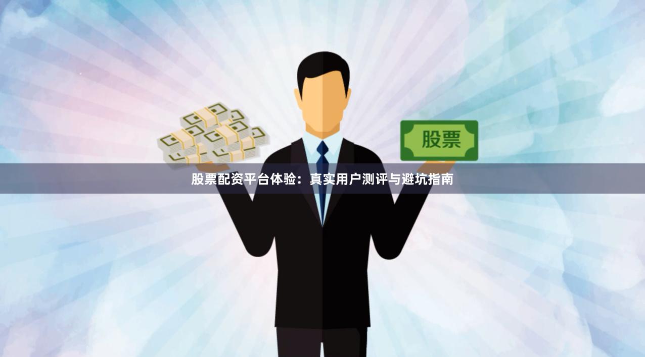 股票配资平台体验：真实用户测评与避坑指南