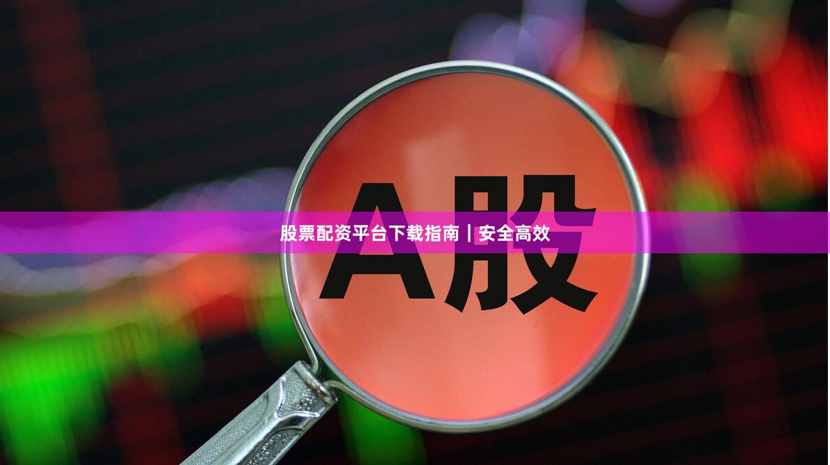 股票配资平台下载指南｜安全高效