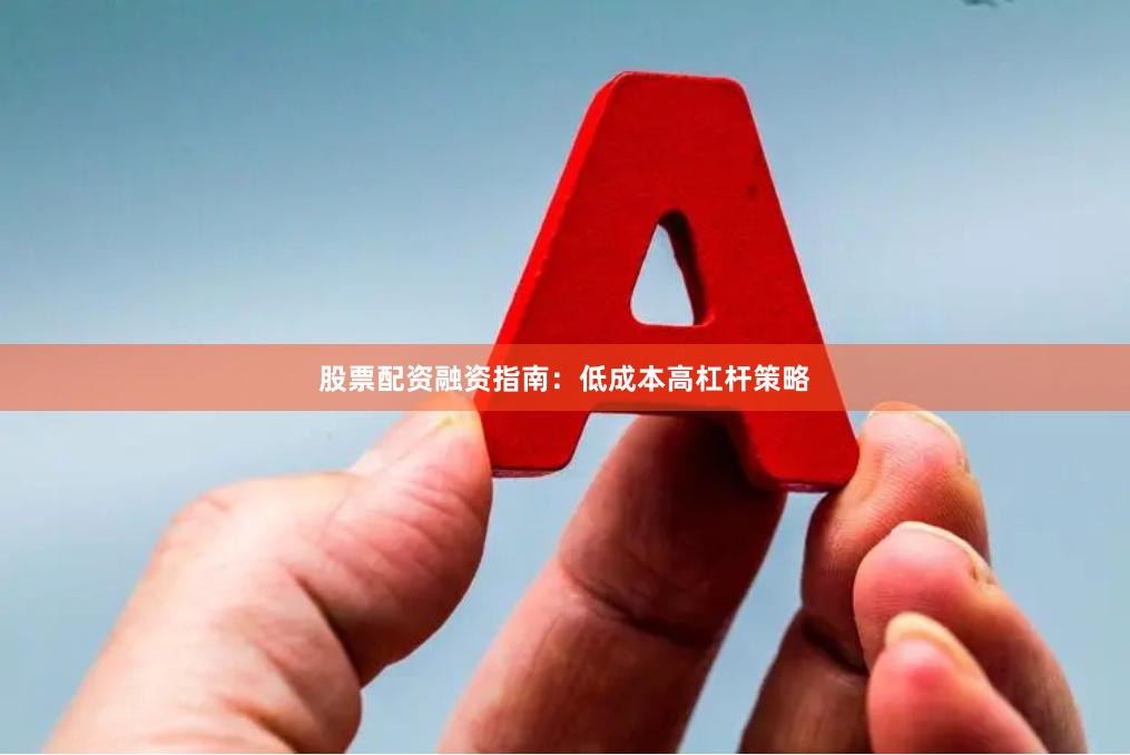 股票配资融资指南：低成本高杠杆策略