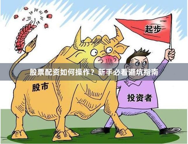 股票配资如何操作？新手必看避坑指南
