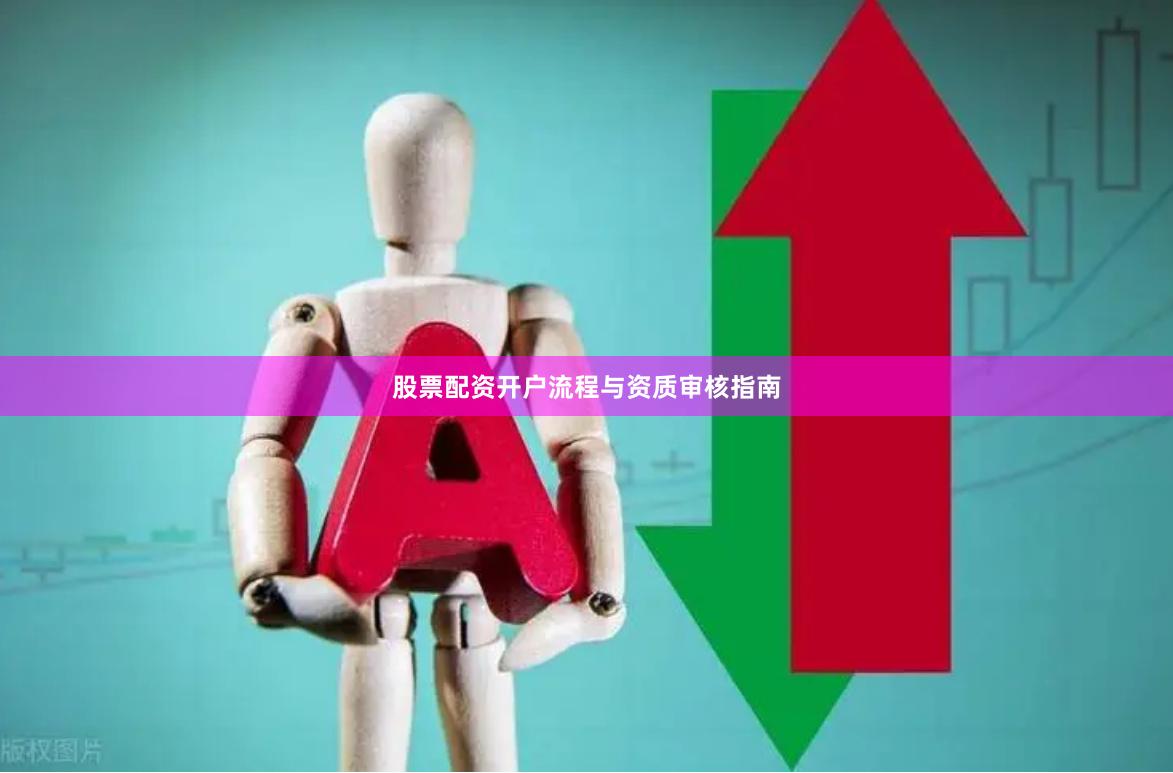 股票配资开户流程与资质审核指南