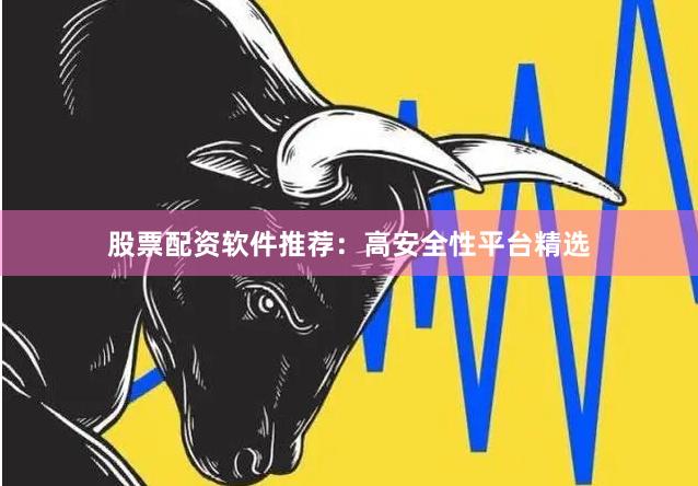 股票配资软件推荐：高安全性平台精选