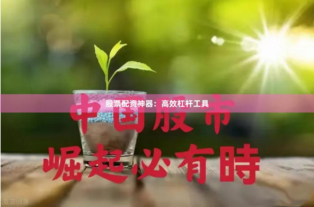 股票配资神器：高效杠杆工具