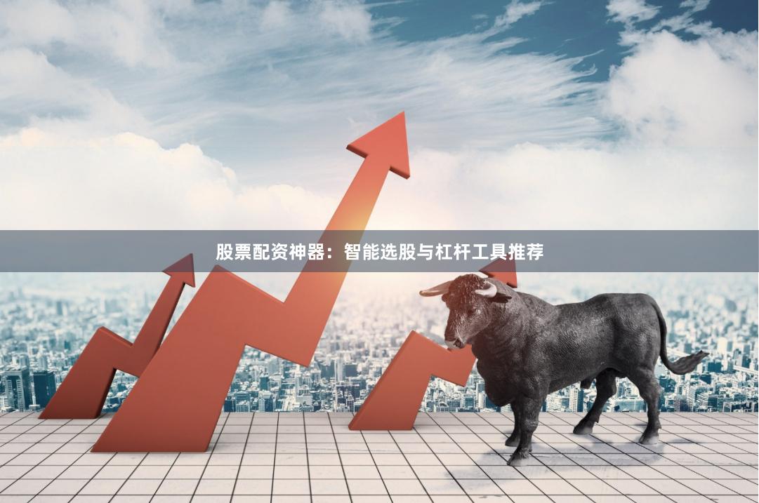 股票配资神器：智能选股与杠杆工具推荐