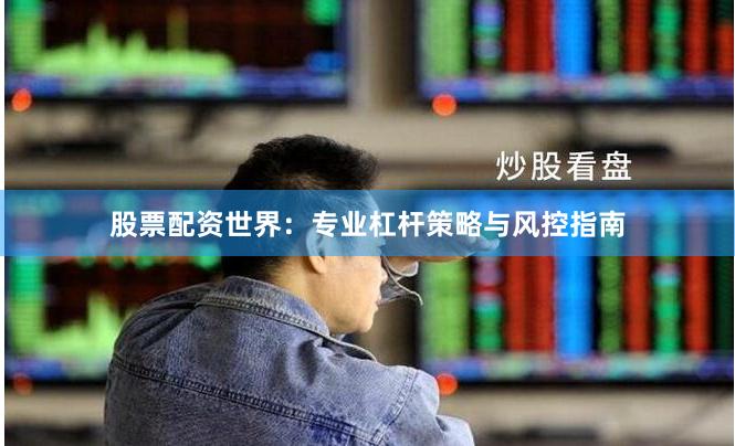 股票配资世界：专业杠杆策略与风控指南