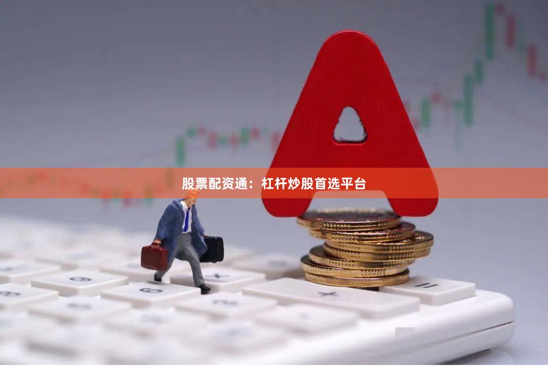 股票配资通：杠杆炒股首选平台