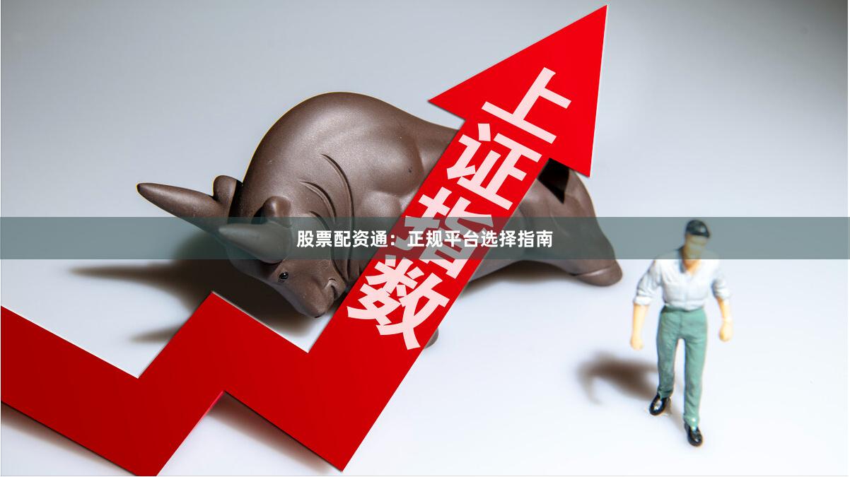 股票配资通：正规平台选择指南