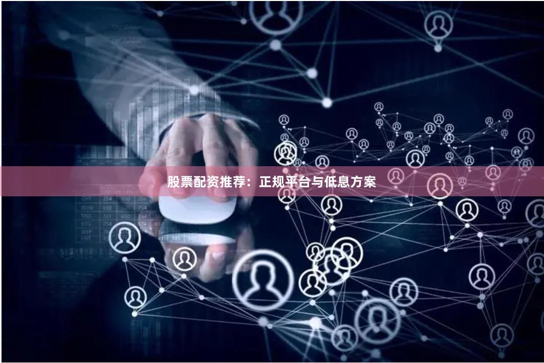 股票配资推荐：正规平台与低息方案