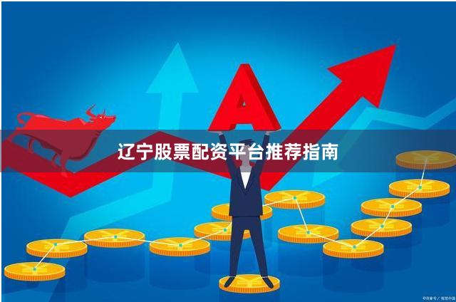 辽宁股票配资平台推荐指南
