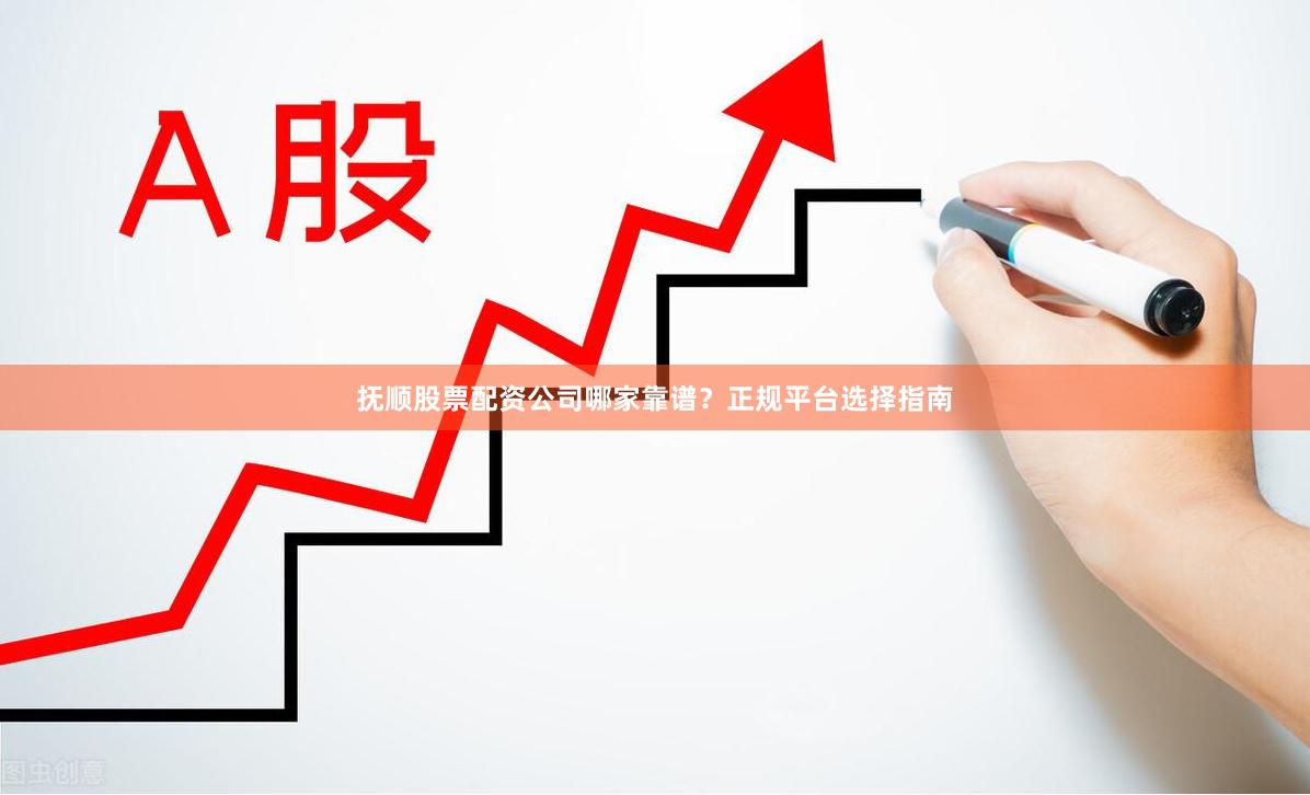 抚顺股票配资公司哪家靠谱？正规平台选择指南