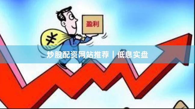 炒股配资网站推荐｜低息实盘