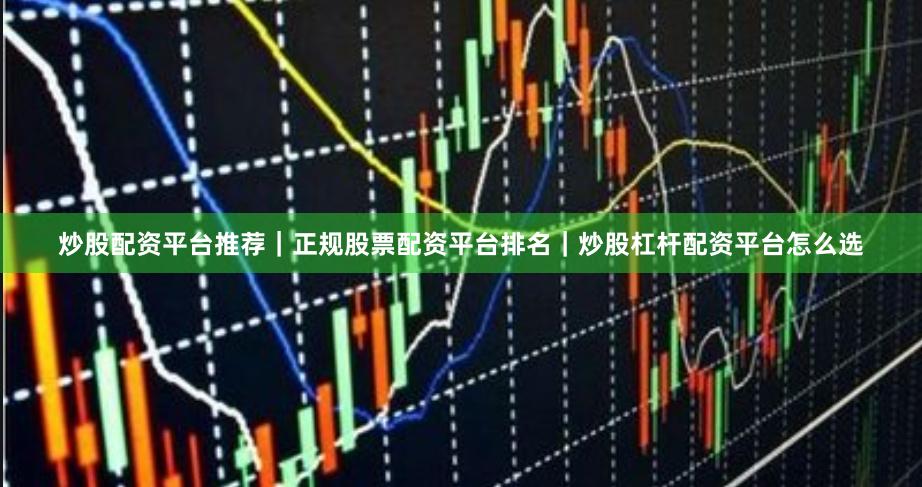 炒股配资平台推荐｜正规股票配资平台排名｜炒股杠杆配资平台怎么选