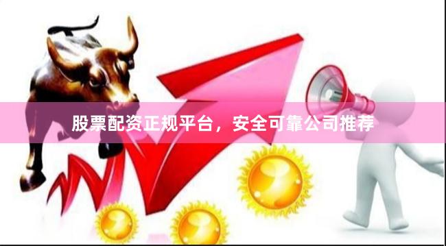 股票配资正规平台，安全可靠公司推荐