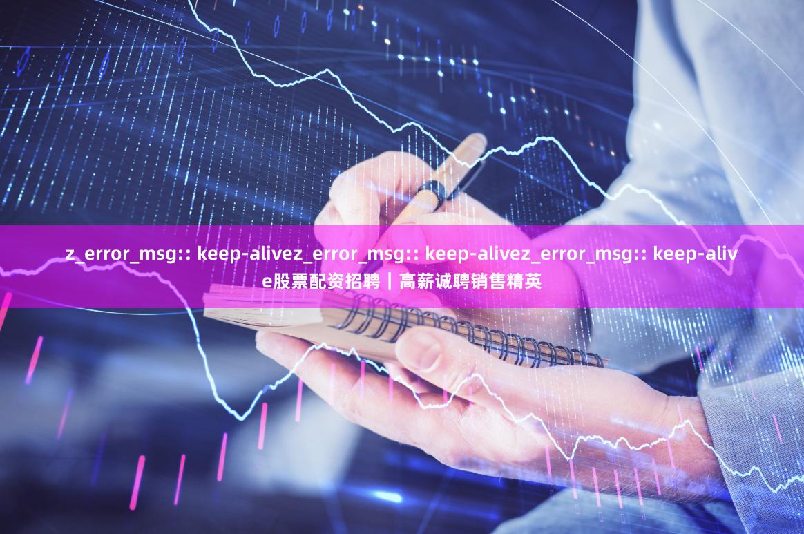 z_error_msg:: keep-alivez_error_msg:: keep-alivez_error_msg:: keep-alive股票配资招聘｜高薪诚聘销售精英