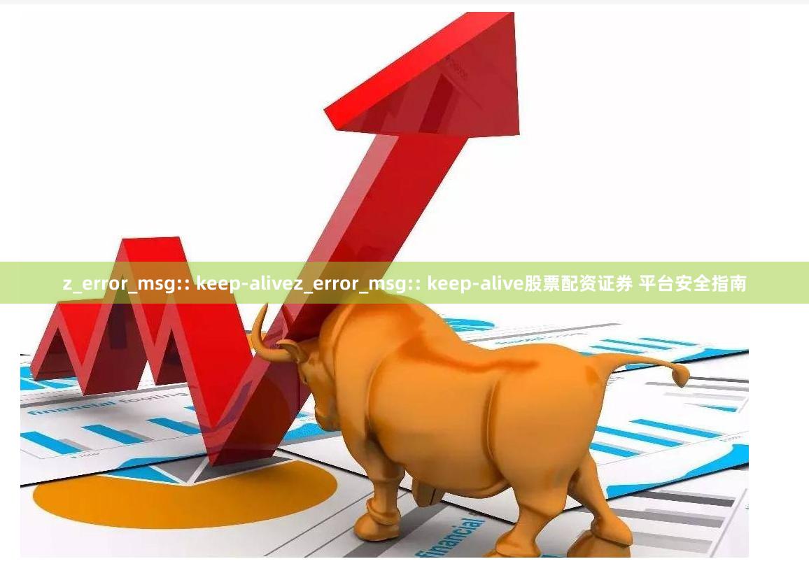 z_error_msg:: keep-alivez_error_msg:: keep-alive股票配资证券 平台安全指南
