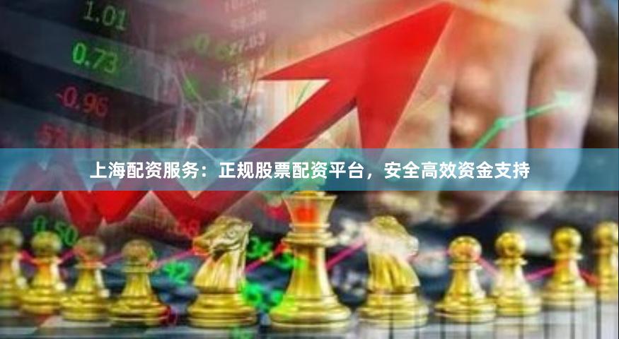 上海配资服务：正规股票配资平台，安全高效资金支持