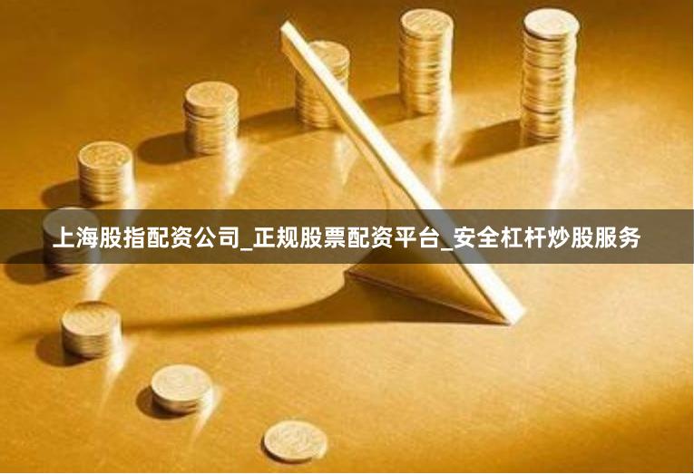 上海股指配资公司_正规股票配资平台_安全杠杆炒股服务