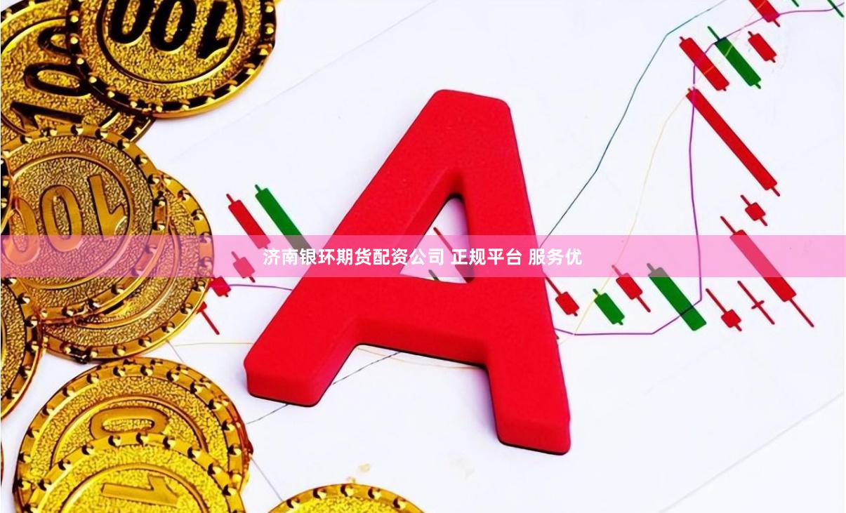 济南银环期货配资公司 正规平台 服务优